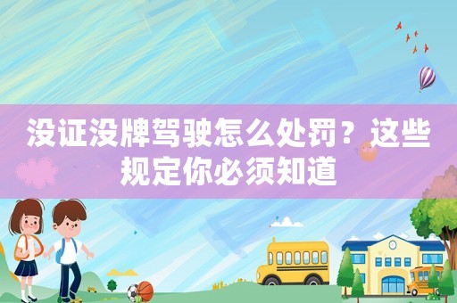 沒證沒牌駕駛怎么處罰？這些規定你必須知道