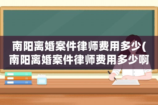 南陽離婚案件律師費用多少(南陽離婚案件律師費用多少啊)