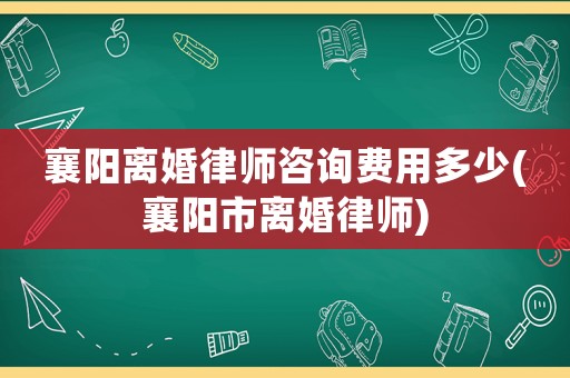 襄陽離婚律師咨詢費用多少(襄陽市離婚律師)
