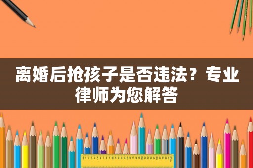 離婚后搶孩子是否違法？專業(yè)律師為您解答