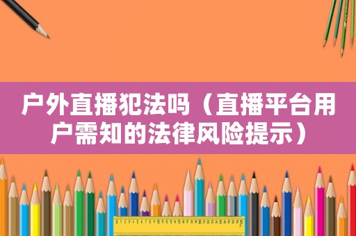 戶外直播犯法嗎（直播平臺用戶需知的法律風險提示）