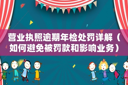 營業執照逾期年檢處罰詳解（如何避免被罰款和影響業務）