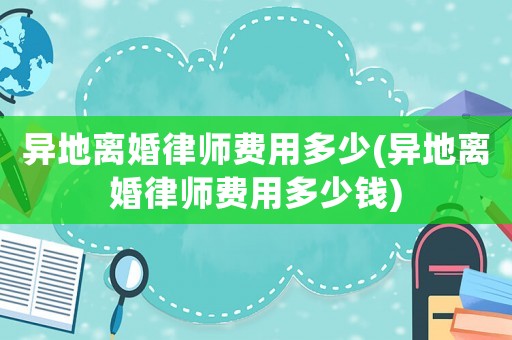 異地離婚律師費用多少(異地離婚律師費用多少錢)