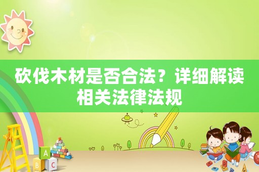砍伐木材是否合法？詳細解讀相關法律法規