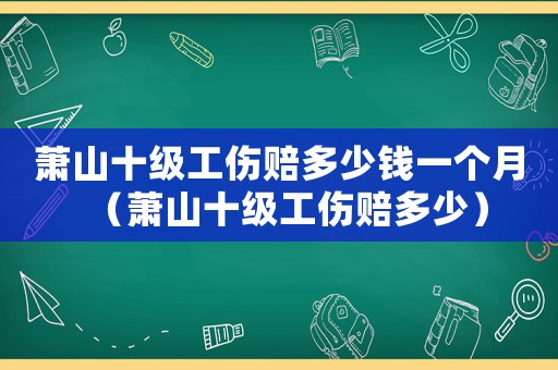 蕭山十級工傷賠多少錢一個月（蕭山十級工傷賠多少）