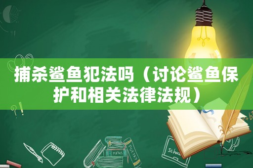 捕殺鯊魚(yú)犯法嗎（討論鯊魚(yú)保護(hù)和相關(guān)法律法規(guī)）