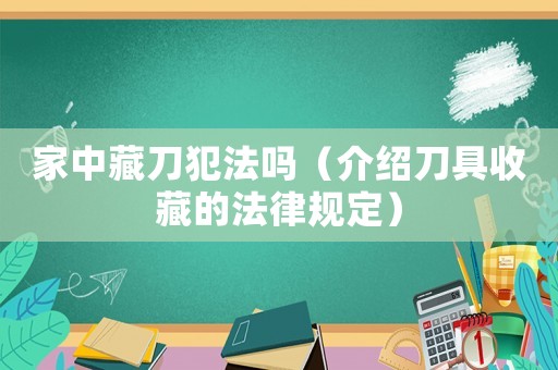 家中藏刀犯法嗎（介紹刀具收藏的法律規定）