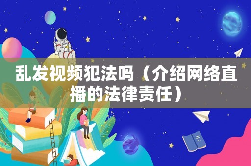 亂發視頻犯法嗎（介紹網絡直播的法律責任）