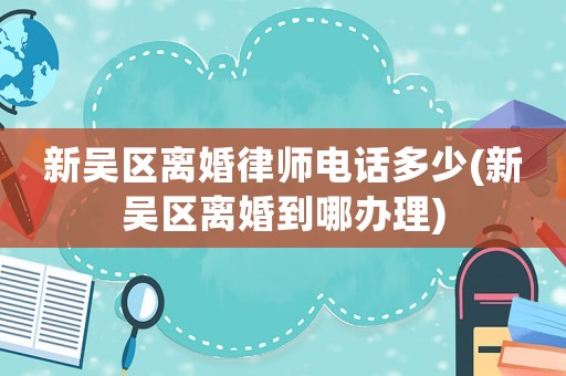 新吳區(qū)離婚律師電話多少(新吳區(qū)離婚到哪辦理)