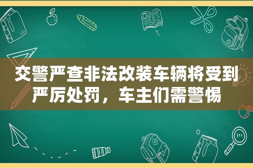 交警嚴查非法改裝車輛將受到嚴厲處罰，車主們需警惕