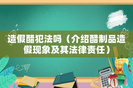 造假醋犯法嗎（介紹醋制品造假現(xiàn)象及其法律責(zé)任）