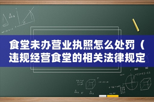 食堂未辦營業執照怎么處罰（違規經營食堂的相關法律規定）