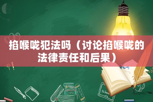 掐喉嚨犯法嗎（討論掐喉嚨的法律責任和后果）