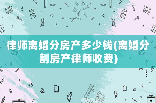 律師離婚分房產多少錢(離婚分割房產律師收費)