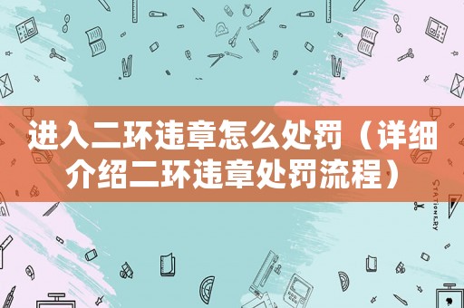進(jìn)入二環(huán)違章怎么處罰（詳細(xì)介紹二環(huán)違章處罰流程）