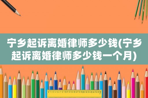 寧鄉起訴離婚律師多少錢(寧鄉起訴離婚律師多少錢一個月)