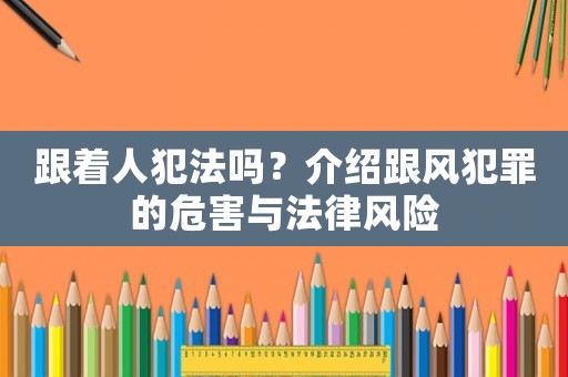 跟著人犯法嗎？介紹跟風犯罪的危害與法律風險