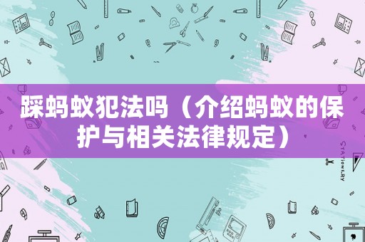 踩螞蟻犯法嗎（介紹螞蟻的保護與相關法律規定）