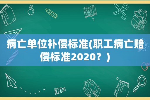 病亡單位補(bǔ)償標(biāo)準(zhǔn)(職工病亡賠償標(biāo)準(zhǔn)2020？)