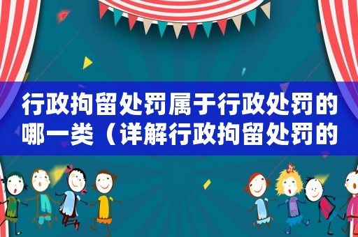 行政拘留處罰屬于行政處罰的哪一類（詳解行政拘留處罰的法律適用）