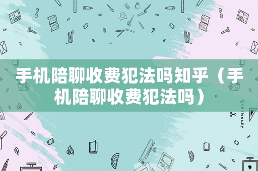 手機陪聊收費犯法嗎知乎（手機陪聊收費犯法嗎）