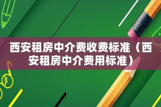 西安租房中介費收費標準（西安租房中介費用標準）