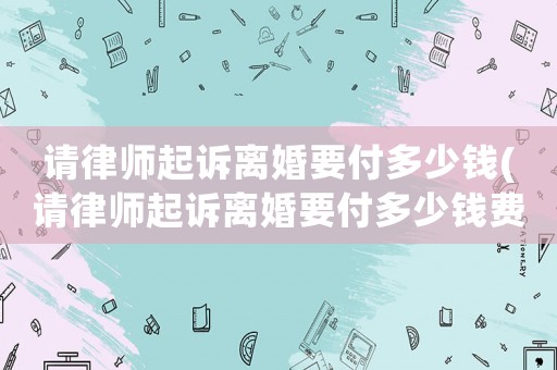 請律師起訴離婚要付多少錢(請律師起訴離婚要付多少錢費用)