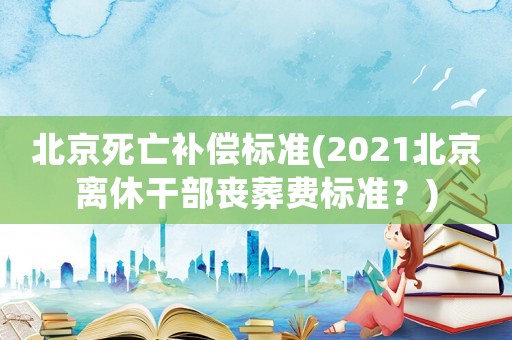 北京死亡補償標準(2021北京離休干部喪葬費標準？)