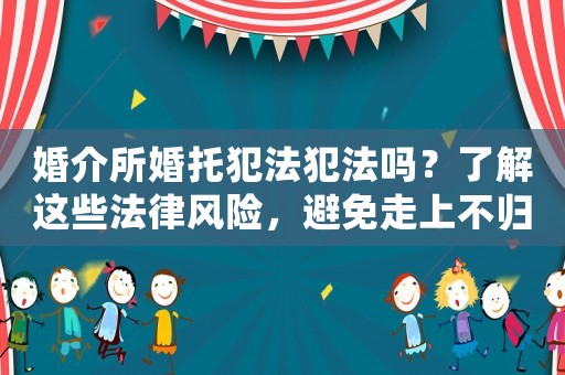 婚介所婚托犯法犯法嗎？了解這些法律風險，避免走上不歸路