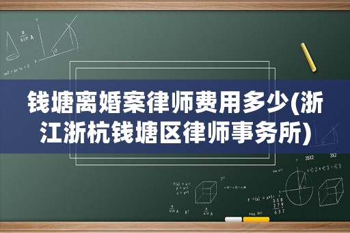 錢塘離婚案律師費用多少(浙江浙杭錢塘區律師事務所)