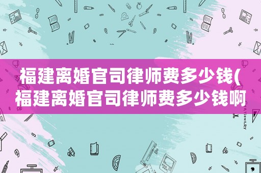 福建離婚官司律師費多少錢(福建離婚官司律師費多少錢啊)