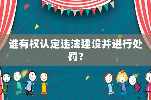 誰有權認定違法建設并進行處罰？