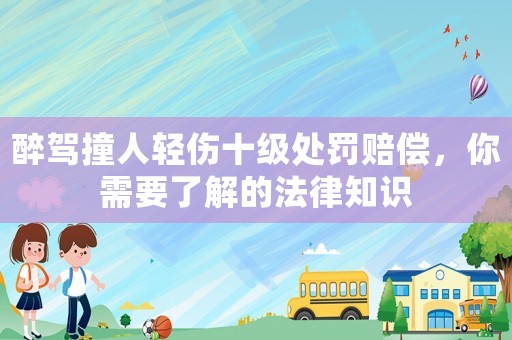 醉駕撞人輕傷十級處罰賠償，你需要了解的法律知識