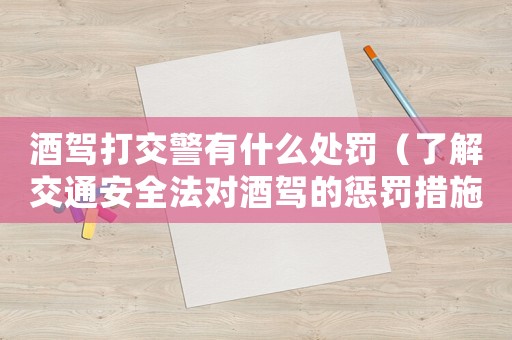 酒駕打交警有什么處罰（了解交通安全法對酒駕的懲罰措施）