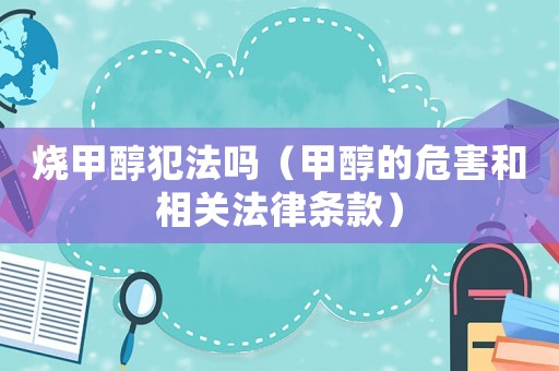 燒甲醇犯法嗎（甲醇的危害和相關(guān)法律條款）