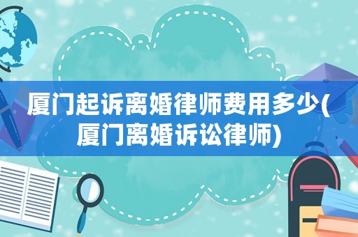 廈門起訴離婚律師費用多少(廈門離婚訴訟律師)