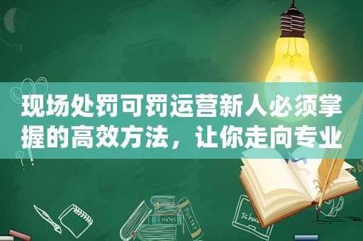 現場處罰可罰運營新人必須掌握的高效方法，讓你走向專業