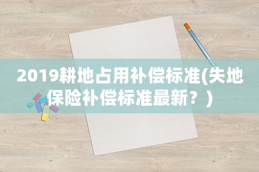 2019耕地占用補償標準(失地保險補償標準最新？)