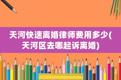 天河快速離婚律師費用多少(天河區(qū)去哪起訴離婚)
