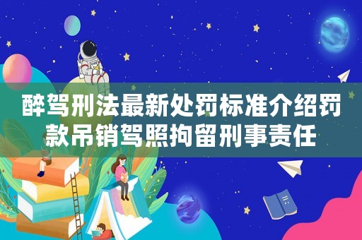 醉駕刑法最新處罰標準介紹罰款吊銷駕照拘留刑事責任