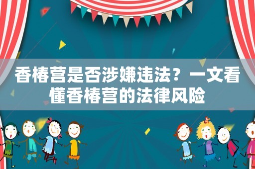 香椿營是否涉嫌違法？一文看懂香椿營的法律風險