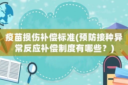 疫苗損傷補(bǔ)償標(biāo)準(zhǔn)(預(yù)防接種異常反應(yīng)補(bǔ)償制度有哪些？)