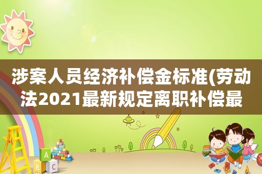 涉案人員經濟補償金標準(勞動法2021最新規定離職補償最高限額？)