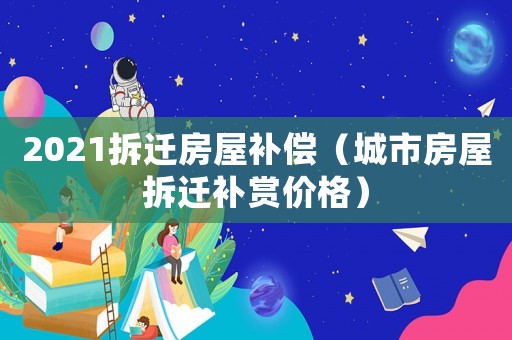 2021拆遷房屋補償（城市房屋拆遷補賞價格）