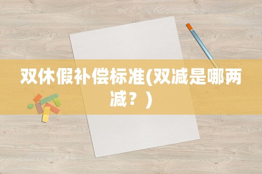 雙休假補償標準(雙減是哪兩減？)