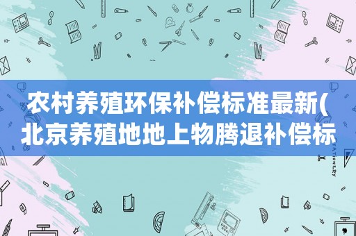 農(nóng)村養(yǎng)殖環(huán)保補(bǔ)償標(biāo)準(zhǔn)最新(北京養(yǎng)殖地地上物騰退補(bǔ)償標(biāo)準(zhǔn))