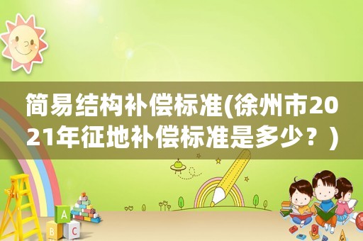 簡易結構補償標準(徐州市2021年征地補償標準是多少？)