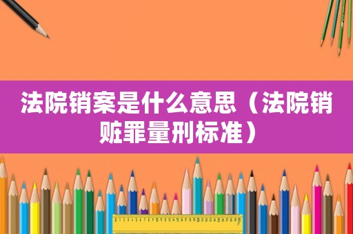 法院銷案是什么意思（法院銷贓罪量刑標準）