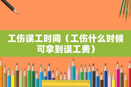工傷誤工時間（工傷什么時候可拿到誤工費）