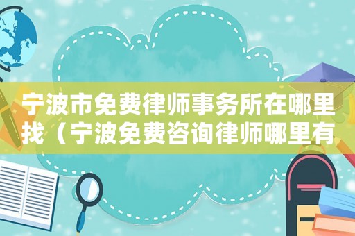 寧波市免費律師事務所在哪里找（寧波免費咨詢律師哪里有）